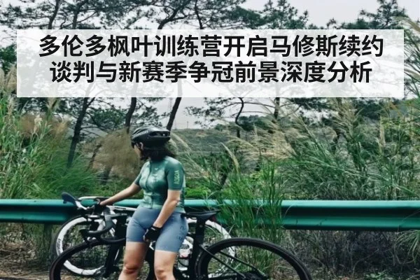 多伦多枫叶训练营开启马修斯续约谈判与新赛季争冠前景深度分析