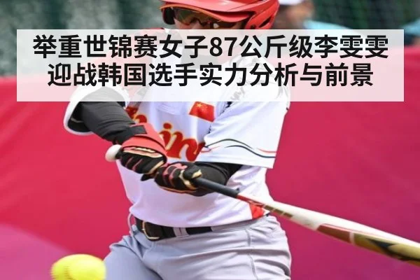 举重世锦赛女子87公斤级李雯雯迎战韩国选手实力分析与前景
