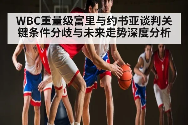 WBC重量级富里与约书亚谈判关键条件分歧与未来走势深度分析