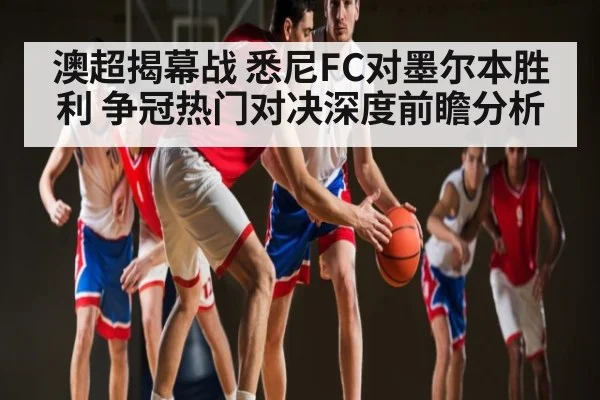 澳超揭幕战 悉尼FC对墨尔本胜利 争冠热门对决深度前瞻分析(kaiyun)